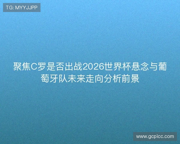 聚焦C罗是否出战2026世界杯悬念与葡萄牙队未来走向分析前景
