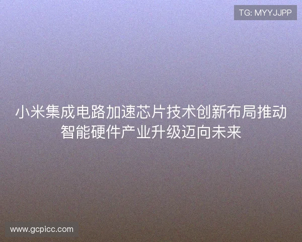 小米集成电路加速芯片技术创新布局推动智能硬件产业升级迈向未来